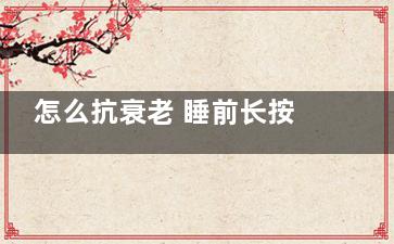 怎么抗衰老 睡前长按这里让你青春不老,多睡觉抗衰老